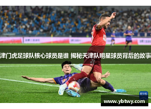 津门虎足球队核心球员是谁 揭秘天津队明星球员背后的故事