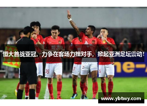 恒大首战亚冠，力争在客场力挫对手，掀起亚洲足坛震动！